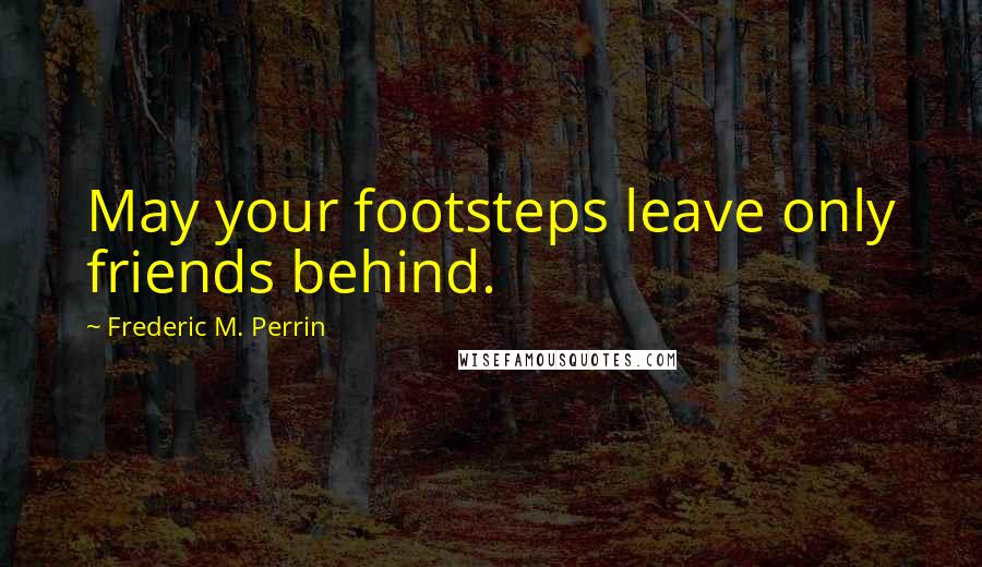 Frederic M. Perrin Quotes: May your footsteps leave only friends behind.