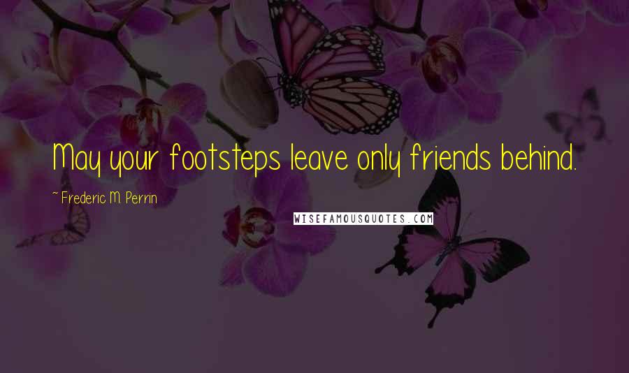 Frederic M. Perrin Quotes: May your footsteps leave only friends behind.