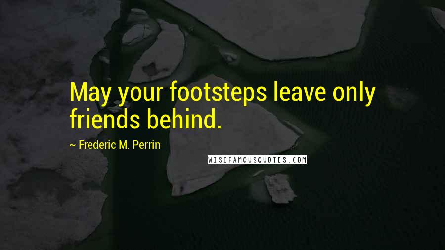 Frederic M. Perrin Quotes: May your footsteps leave only friends behind.