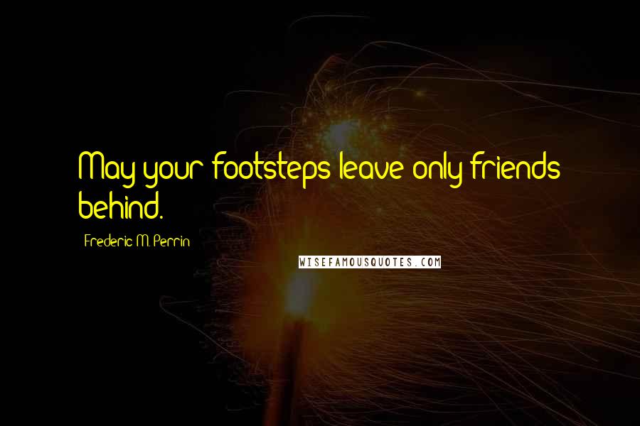 Frederic M. Perrin Quotes: May your footsteps leave only friends behind.