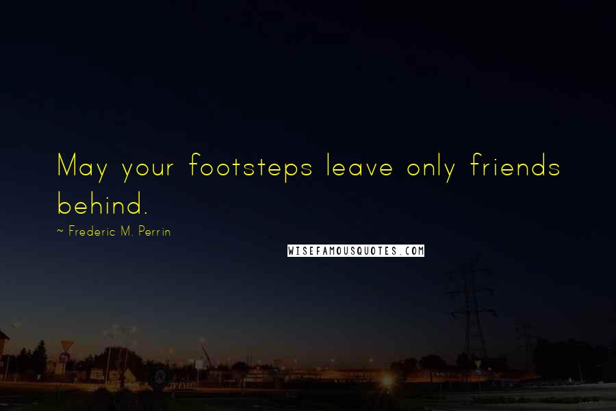 Frederic M. Perrin Quotes: May your footsteps leave only friends behind.