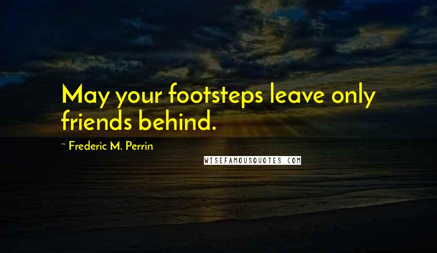 Frederic M. Perrin Quotes: May your footsteps leave only friends behind.