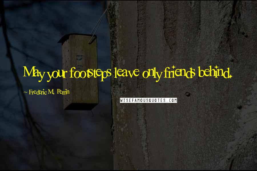 Frederic M. Perrin Quotes: May your footsteps leave only friends behind.