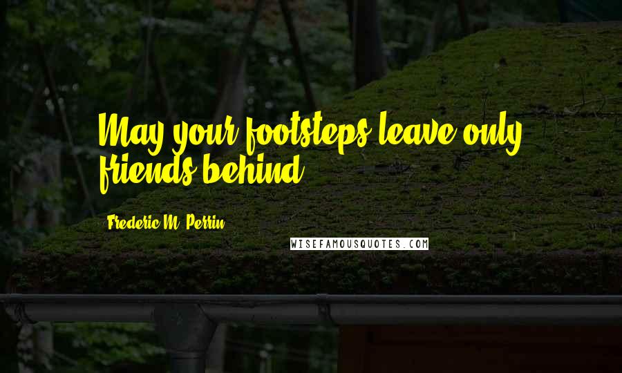 Frederic M. Perrin Quotes: May your footsteps leave only friends behind.