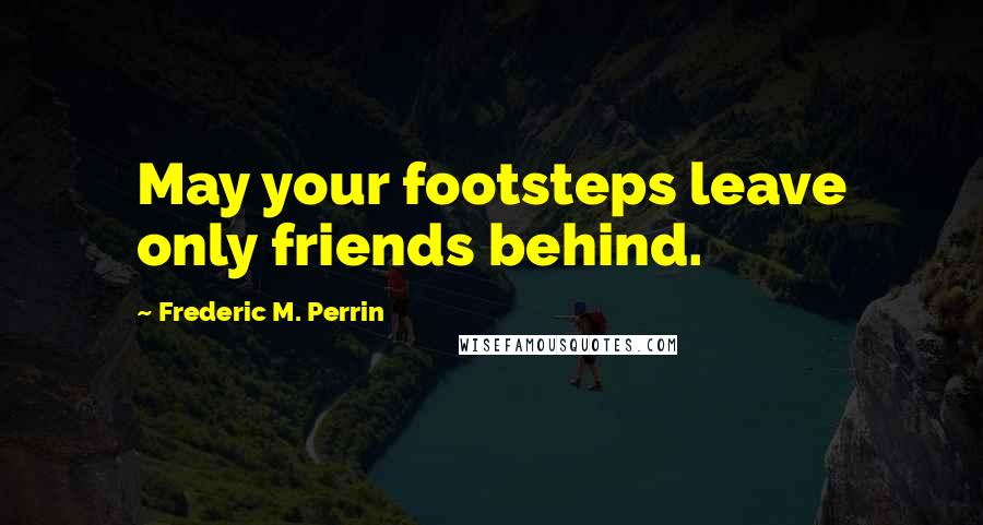 Frederic M. Perrin Quotes: May your footsteps leave only friends behind.