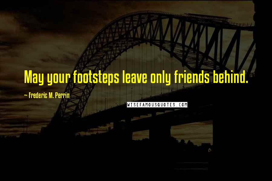 Frederic M. Perrin Quotes: May your footsteps leave only friends behind.