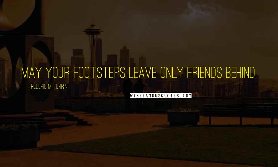 Frederic M. Perrin Quotes: May your footsteps leave only friends behind.