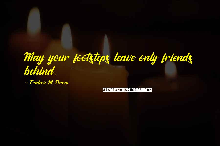 Frederic M. Perrin Quotes: May your footsteps leave only friends behind.