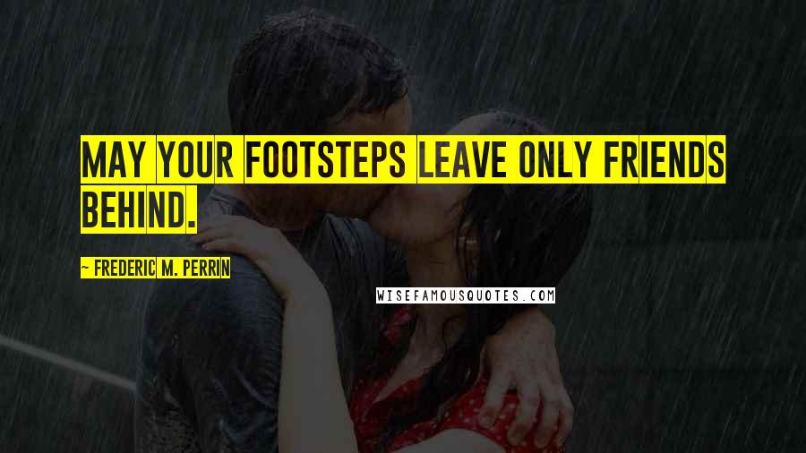 Frederic M. Perrin Quotes: May your footsteps leave only friends behind.