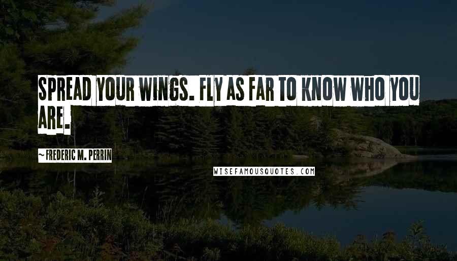 Frederic M. Perrin Quotes: Spread your wings. Fly as far to know who you are.