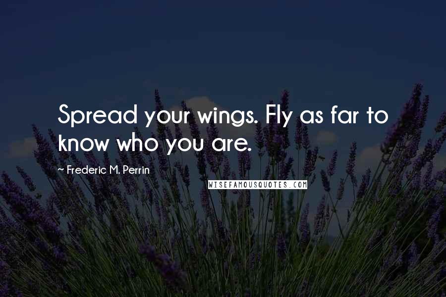 Frederic M. Perrin Quotes: Spread your wings. Fly as far to know who you are.