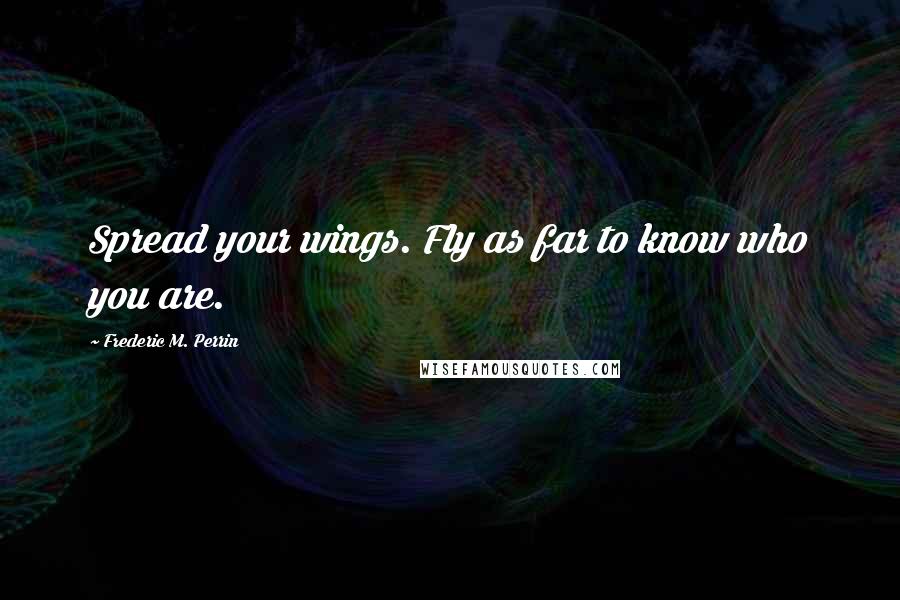 Frederic M. Perrin Quotes: Spread your wings. Fly as far to know who you are.