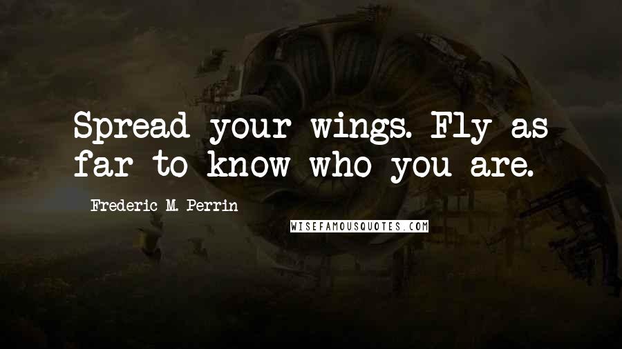 Frederic M. Perrin Quotes: Spread your wings. Fly as far to know who you are.