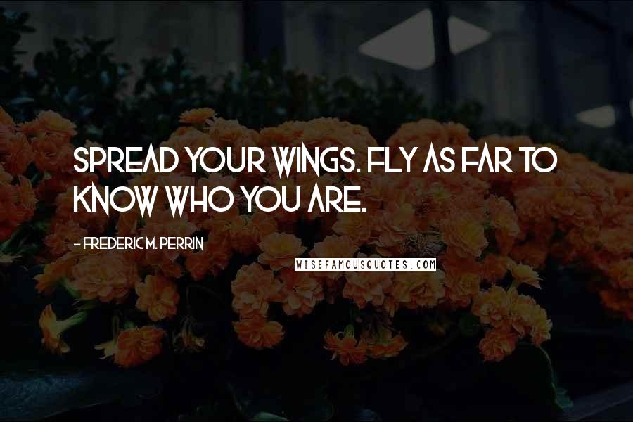 Frederic M. Perrin Quotes: Spread your wings. Fly as far to know who you are.