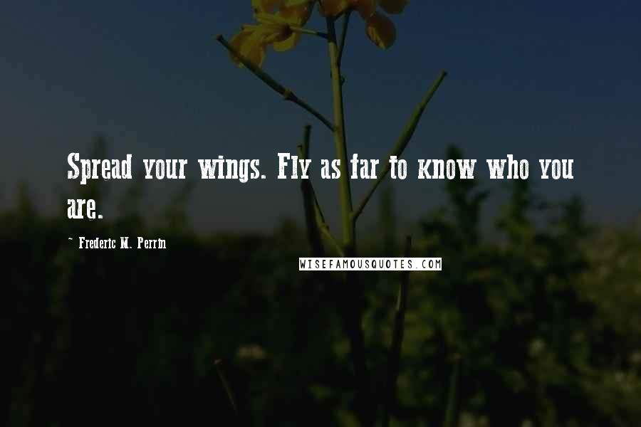 Frederic M. Perrin Quotes: Spread your wings. Fly as far to know who you are.