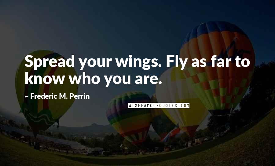 Frederic M. Perrin Quotes: Spread your wings. Fly as far to know who you are.