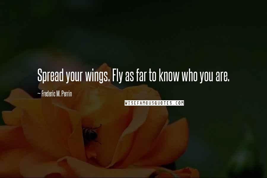 Frederic M. Perrin Quotes: Spread your wings. Fly as far to know who you are.