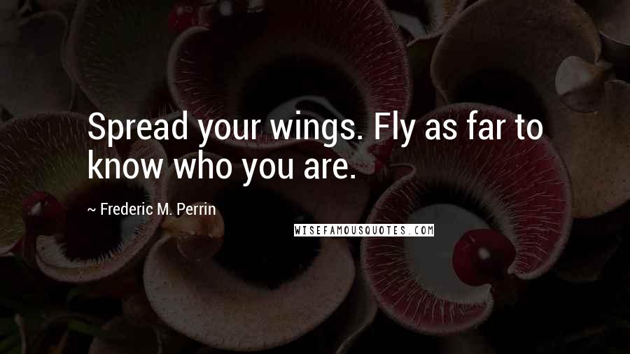 Frederic M. Perrin Quotes: Spread your wings. Fly as far to know who you are.