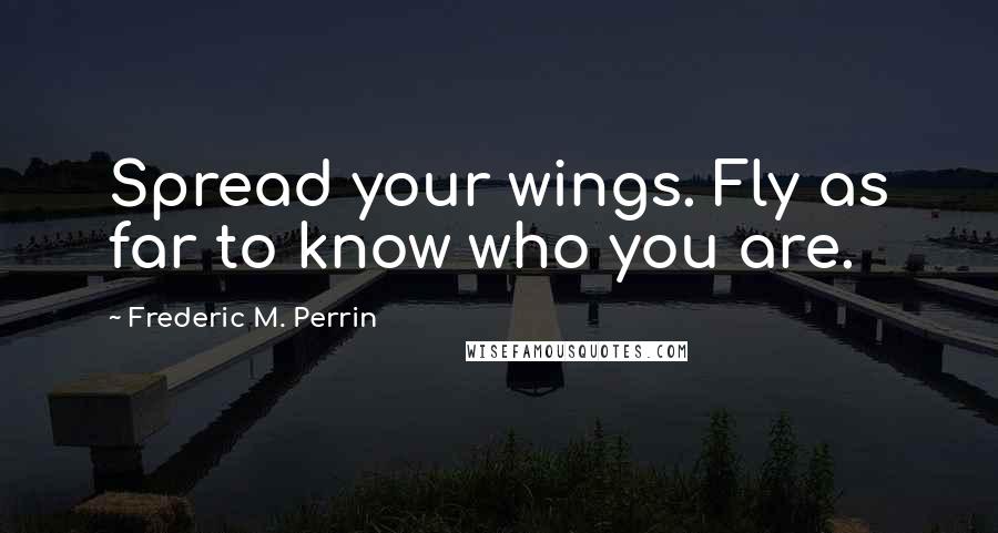 Frederic M. Perrin Quotes: Spread your wings. Fly as far to know who you are.