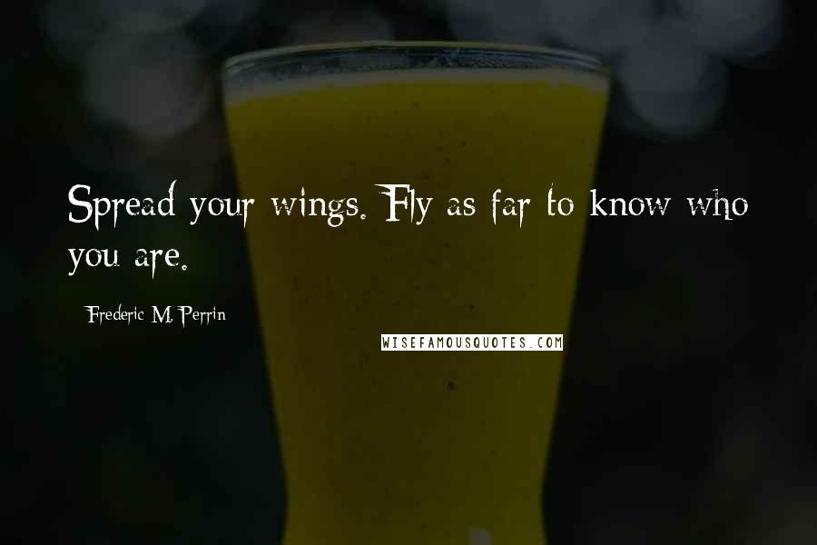 Frederic M. Perrin Quotes: Spread your wings. Fly as far to know who you are.