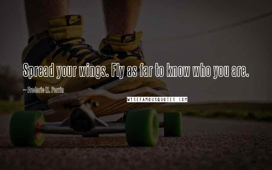 Frederic M. Perrin Quotes: Spread your wings. Fly as far to know who you are.