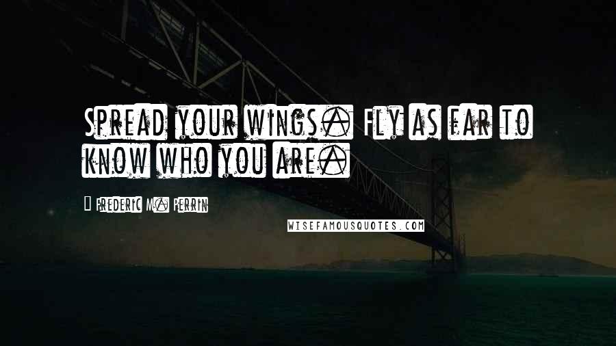 Frederic M. Perrin Quotes: Spread your wings. Fly as far to know who you are.