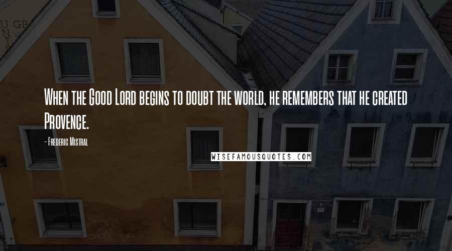 Frederic Mistral Quotes: When the Good Lord begins to doubt the world, he remembers that he created Provence.