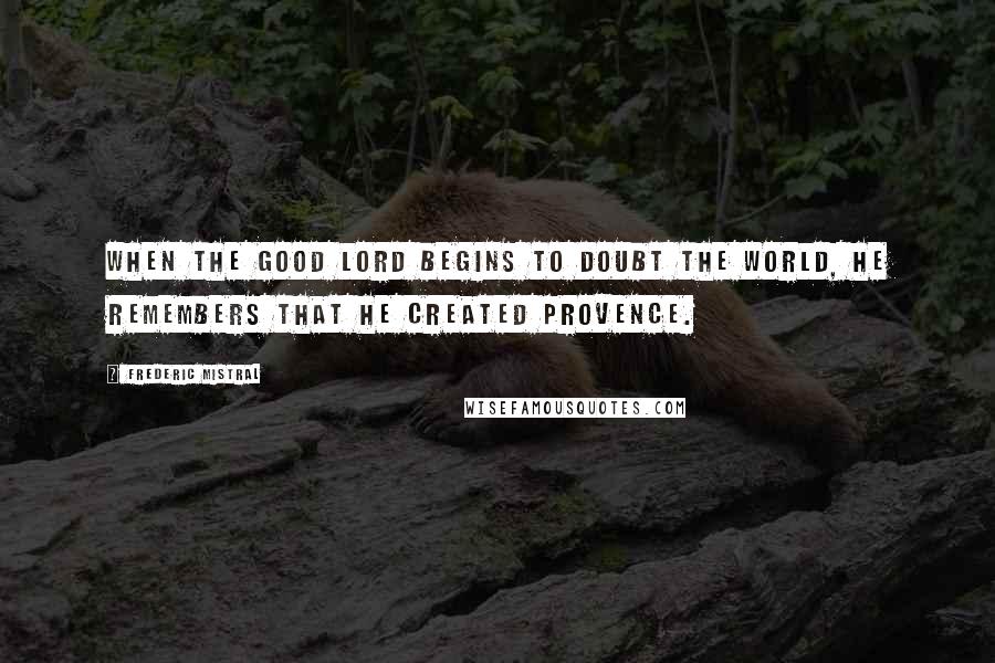 Frederic Mistral Quotes: When the Good Lord begins to doubt the world, he remembers that he created Provence.