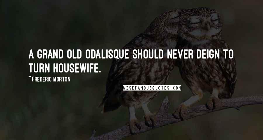 Frederic Morton Quotes: A grand old odalisque should never deign to turn housewife.