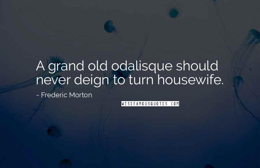 Frederic Morton Quotes: A grand old odalisque should never deign to turn housewife.