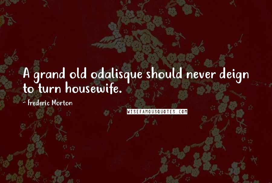 Frederic Morton Quotes: A grand old odalisque should never deign to turn housewife.