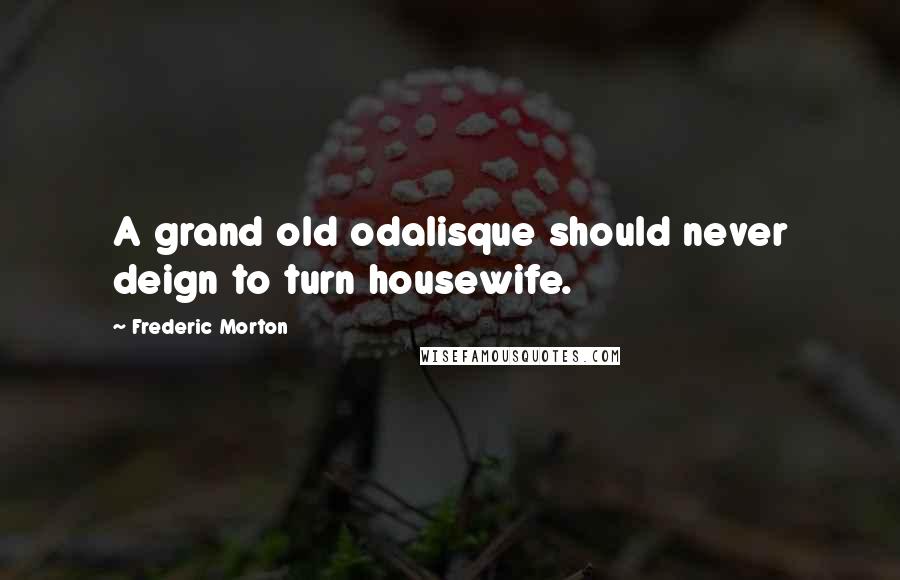 Frederic Morton Quotes: A grand old odalisque should never deign to turn housewife.