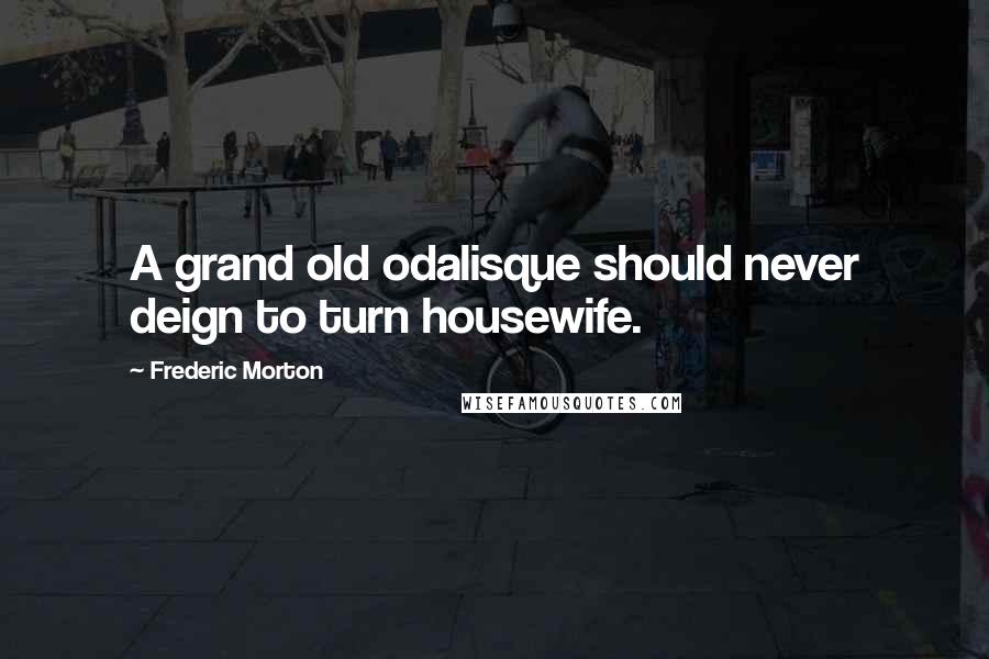 Frederic Morton Quotes: A grand old odalisque should never deign to turn housewife.