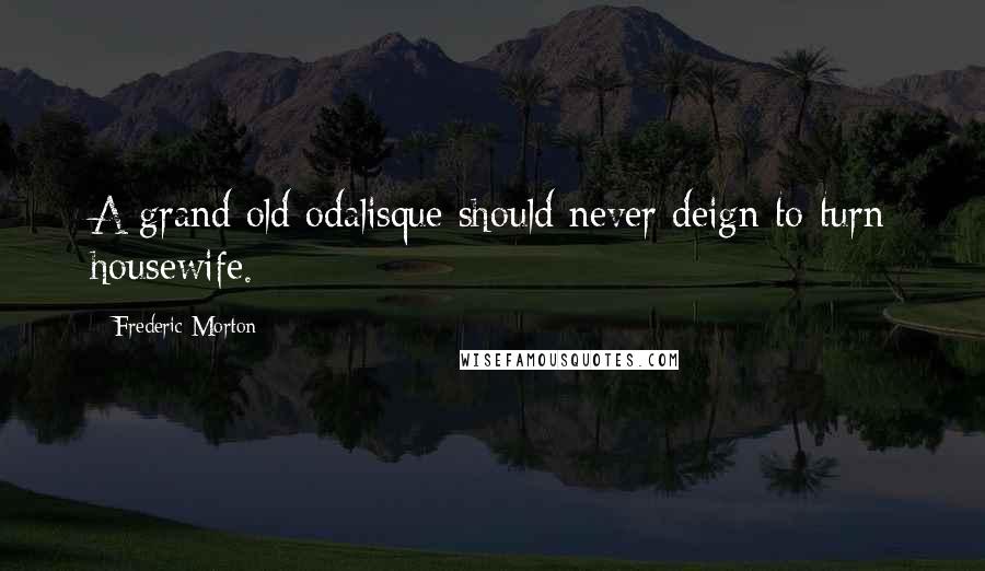 Frederic Morton Quotes: A grand old odalisque should never deign to turn housewife.