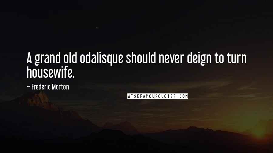 Frederic Morton Quotes: A grand old odalisque should never deign to turn housewife.