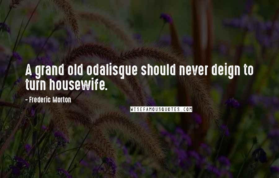 Frederic Morton Quotes: A grand old odalisque should never deign to turn housewife.