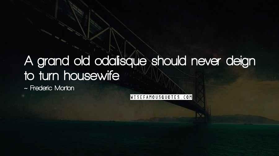 Frederic Morton Quotes: A grand old odalisque should never deign to turn housewife.