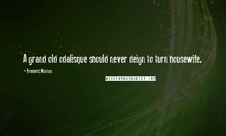 Frederic Morton Quotes: A grand old odalisque should never deign to turn housewife.