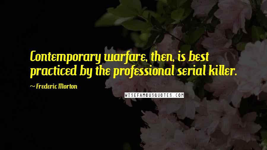 Frederic Morton Quotes: Contemporary warfare, then, is best practiced by the professional serial killer.