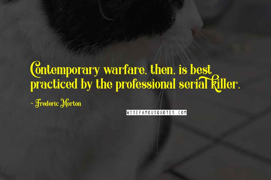 Frederic Morton Quotes: Contemporary warfare, then, is best practiced by the professional serial killer.