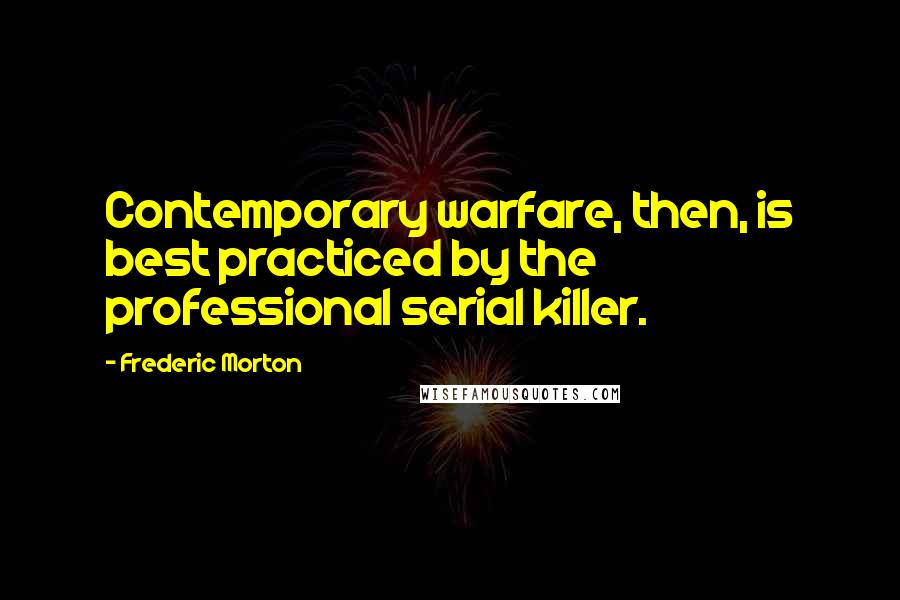 Frederic Morton Quotes: Contemporary warfare, then, is best practiced by the professional serial killer.