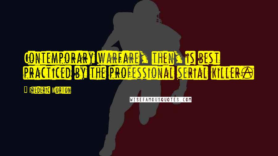 Frederic Morton Quotes: Contemporary warfare, then, is best practiced by the professional serial killer.