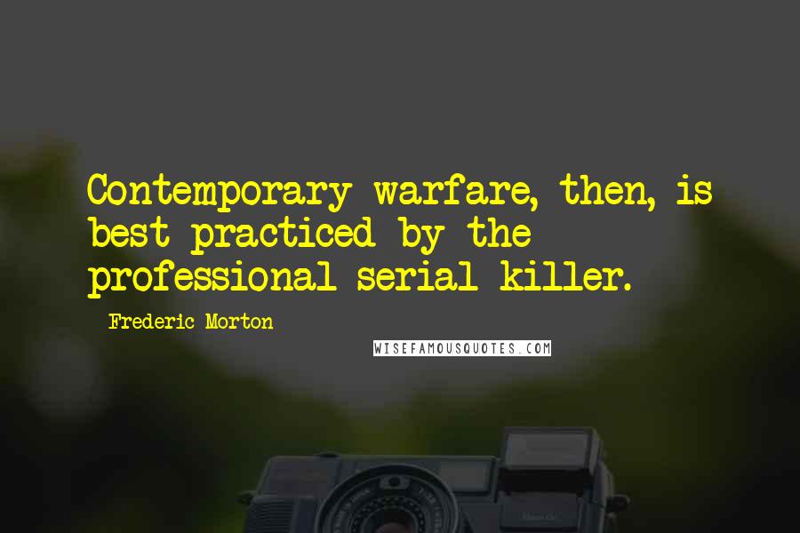 Frederic Morton Quotes: Contemporary warfare, then, is best practiced by the professional serial killer.
