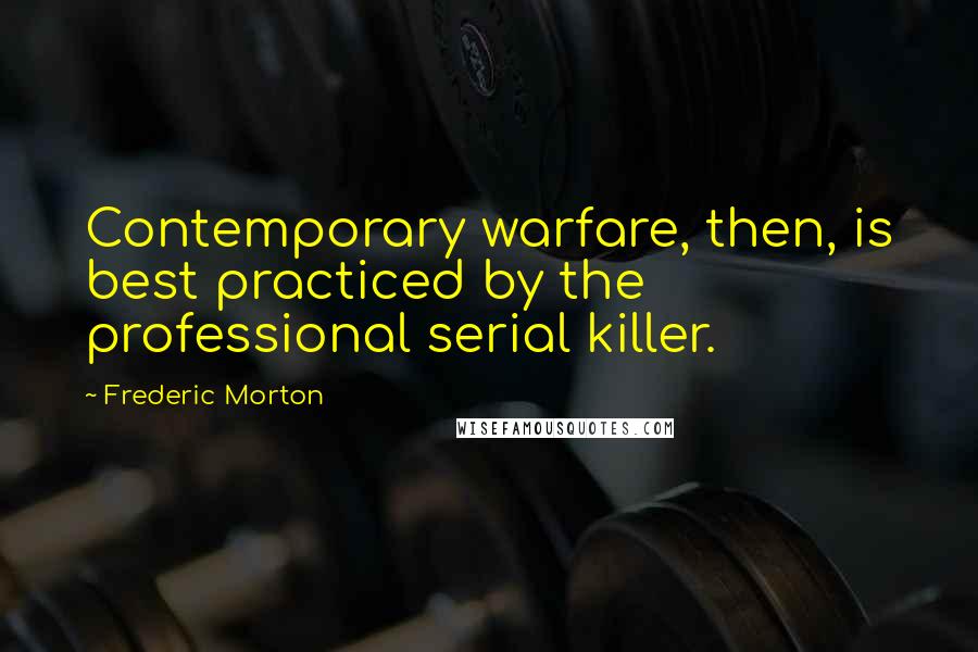 Frederic Morton Quotes: Contemporary warfare, then, is best practiced by the professional serial killer.