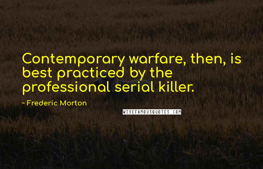 Frederic Morton Quotes: Contemporary warfare, then, is best practiced by the professional serial killer.
