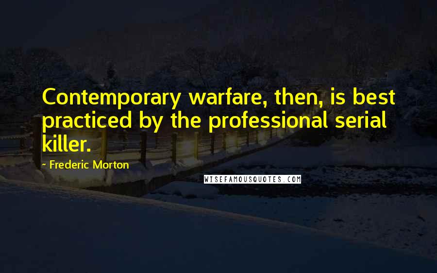 Frederic Morton Quotes: Contemporary warfare, then, is best practiced by the professional serial killer.