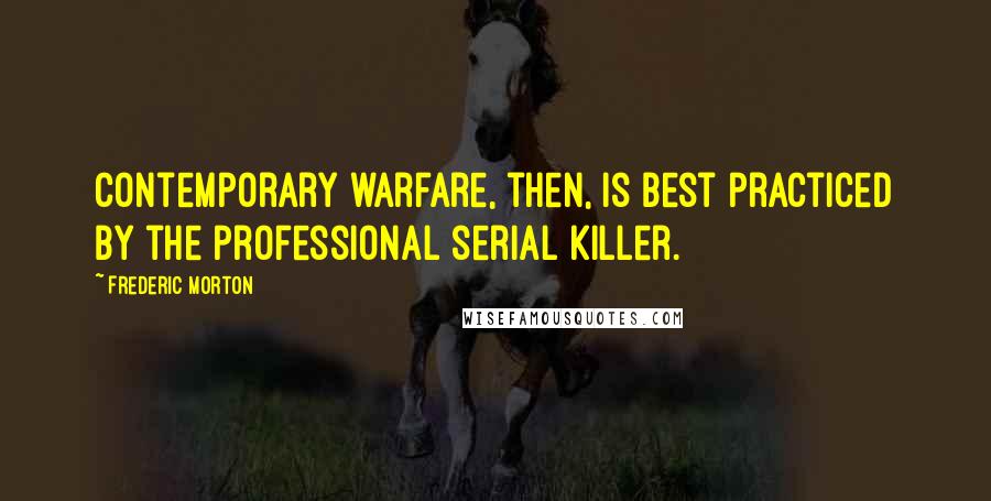 Frederic Morton Quotes: Contemporary warfare, then, is best practiced by the professional serial killer.