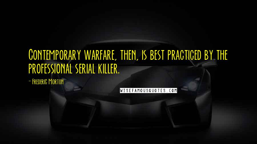 Frederic Morton Quotes: Contemporary warfare, then, is best practiced by the professional serial killer.