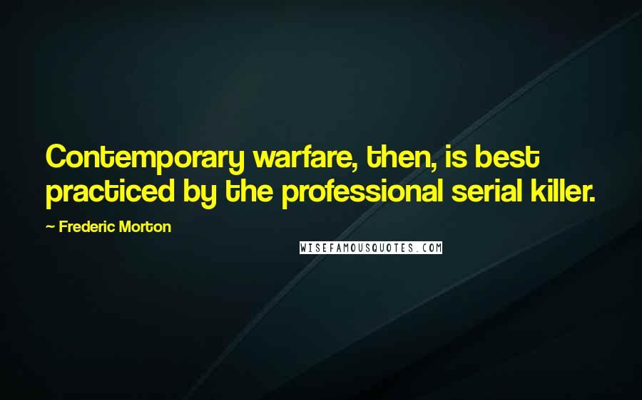 Frederic Morton Quotes: Contemporary warfare, then, is best practiced by the professional serial killer.