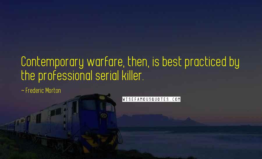 Frederic Morton Quotes: Contemporary warfare, then, is best practiced by the professional serial killer.